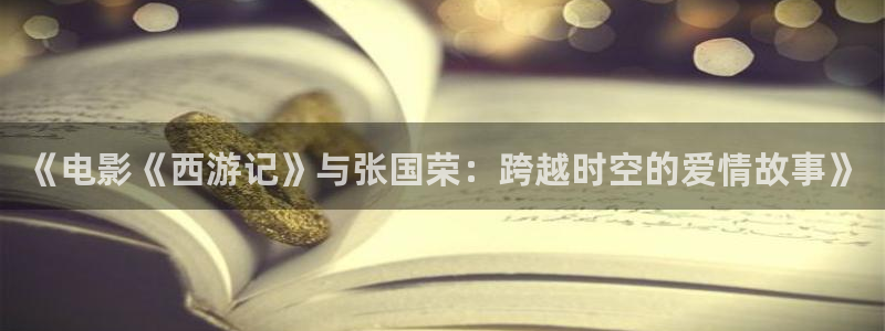 超碰精品日韩欧美国产：《电影《西游记》与张国荣：跨越时空的爱情故事》