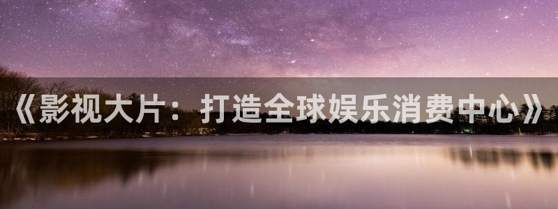 秋霞超碰：《影视大片：打造全球娱乐消费中心》