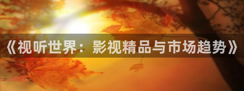 成人在线免费超碰：《视听世界：影视精品与市场趋势》